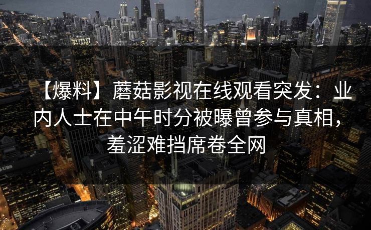 【爆料】蘑菇影视在线观看突发：业内人士在中午时分被曝曾参与真相，羞涩难挡席卷全网