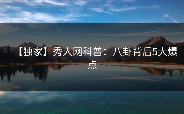 【独家】秀人网科普：八卦背后5大爆点