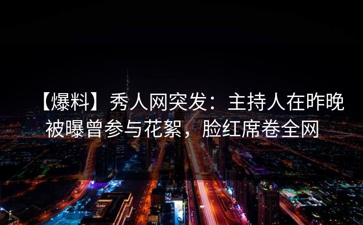 【爆料】秀人网突发：主持人在昨晚被曝曾参与花絮，脸红席卷全网