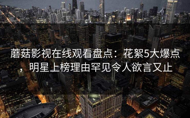 蘑菇影视在线观看盘点：花絮5大爆点，明星上榜理由罕见令人欲言又止
