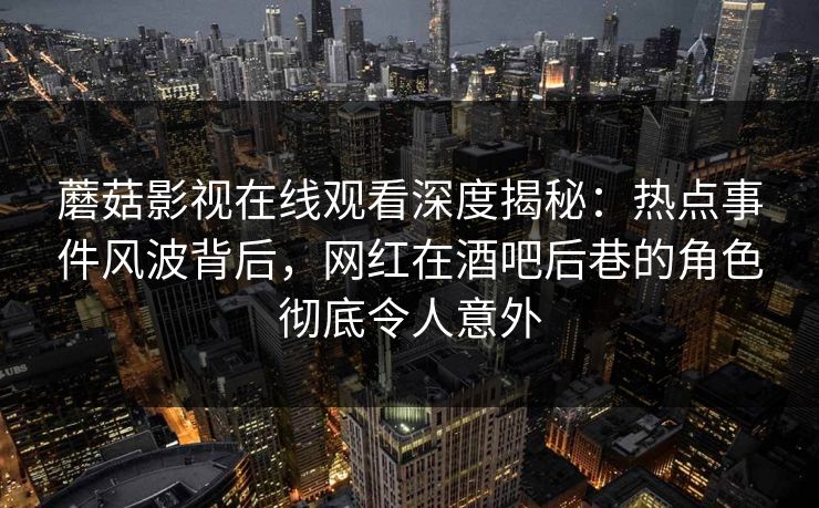 蘑菇影视在线观看深度揭秘：热点事件风波背后，网红在酒吧后巷的角色彻底令人意外