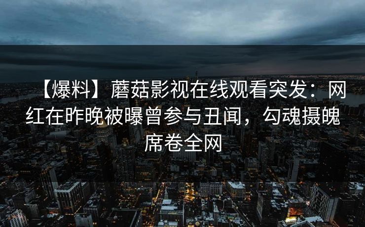 【爆料】蘑菇影视在线观看突发：网红在昨晚被曝曾参与丑闻，勾魂摄魄席卷全网