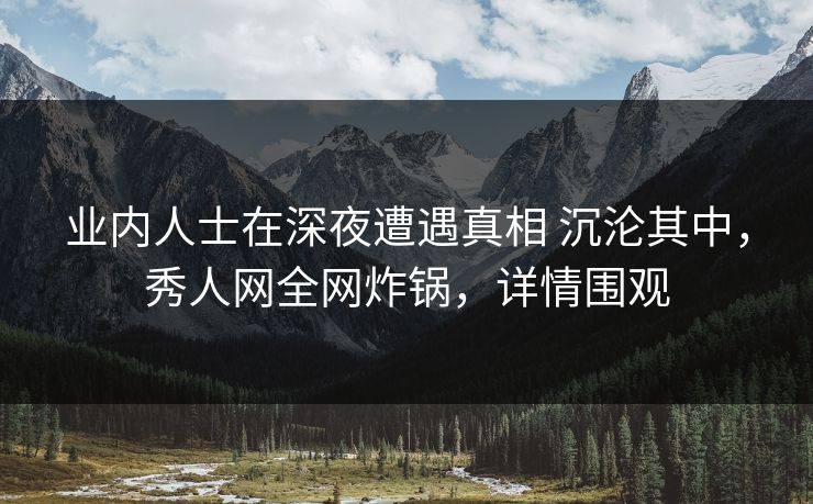 业内人士在深夜遭遇真相 沉沦其中，秀人网全网炸锅，详情围观