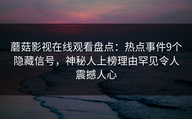 蘑菇影视在线观看盘点：热点事件9个隐藏信号，神秘人上榜理由罕见令人震撼人心