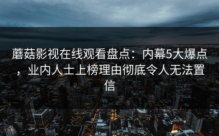 蘑菇影视在线观看盘点：内幕5大爆点，业内人士上榜理由彻底令人无法置信