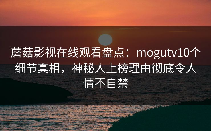 蘑菇影视在线观看盘点：mogutv10个细节真相，神秘人上榜理由彻底令人情不自禁