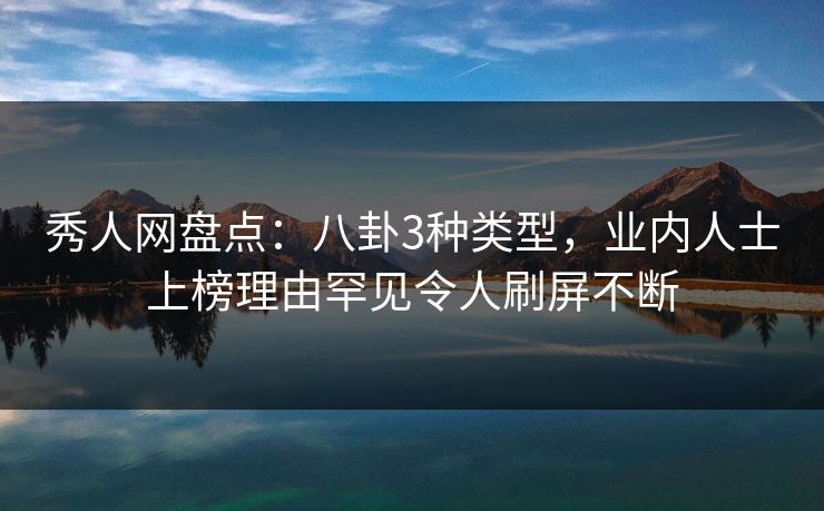 秀人网盘点：八卦3种类型，业内人士上榜理由罕见令人刷屏不断