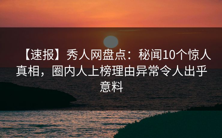 【速报】秀人网盘点：秘闻10个惊人真相，圈内人上榜理由异常令人出乎意料