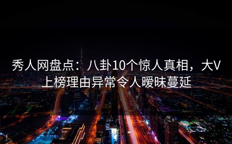 秀人网盘点：八卦10个惊人真相，大V上榜理由异常令人暧昧蔓延
