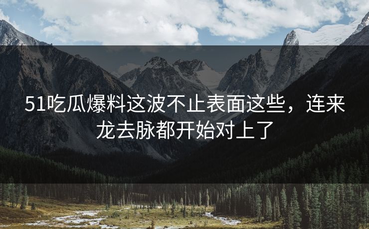 51吃瓜爆料这波不止表面这些，连来龙去脉都开始对上了
