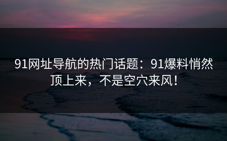 91网址导航的热门话题：91爆料悄然顶上来，不是空穴来风！