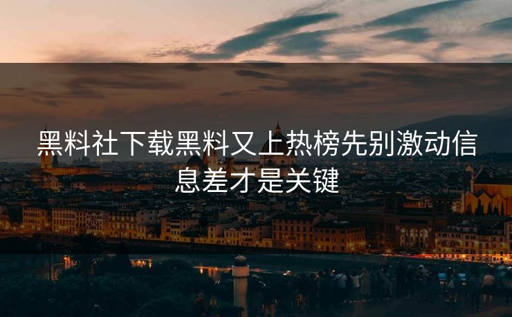 黑料社下载黑料又上热榜先别激动信息差才是关键