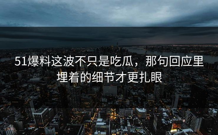 51爆料这波不只是吃瓜，那句回应里埋着的细节才更扎眼