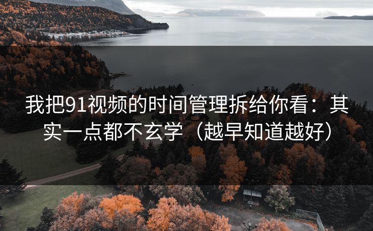 我把91视频的时间管理拆给你看：其实一点都不玄学（越早知道越好）