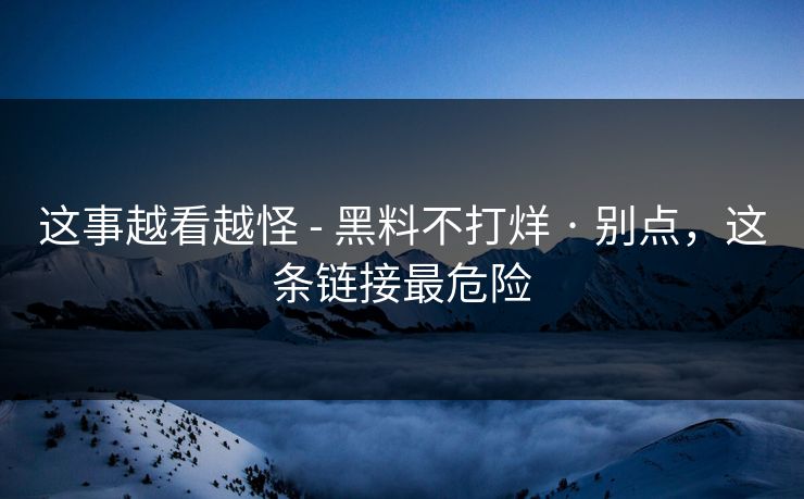 这事越看越怪 - 黑料不打烊 · 别点，这条链接最危险
