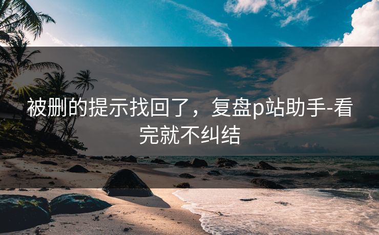 被删的提示找回了，复盘p站助手-看完就不纠结