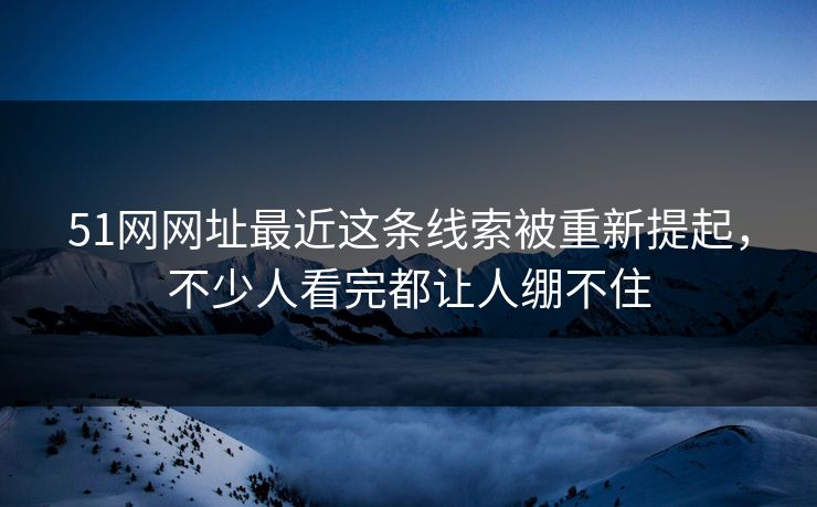 51网网址最近这条线索被重新提起，不少人看完都让人绷不住