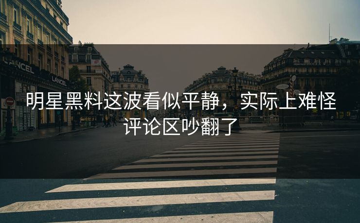明星黑料这波看似平静，实际上难怪评论区吵翻了