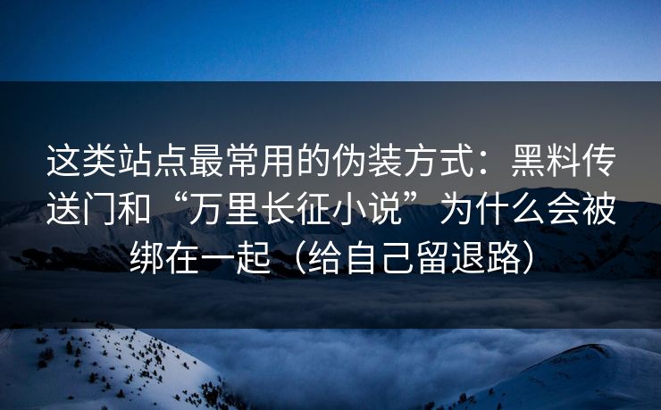 这类站点最常用的伪装方式：黑料传送门和“万里长征小说”为什么会被绑在一起（给自己留退路）