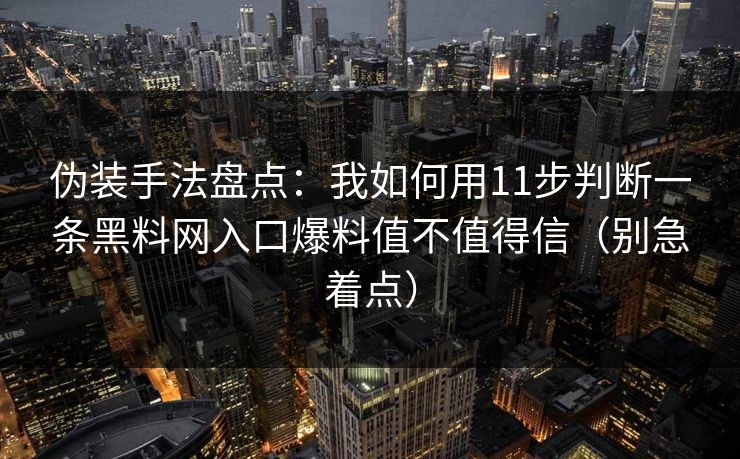 伪装手法盘点：我如何用11步判断一条黑料网入口爆料值不值得信（别急着点）