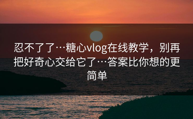 忍不了了…糖心vlog在线教学，别再把好奇心交给它了…答案比你想的更简单