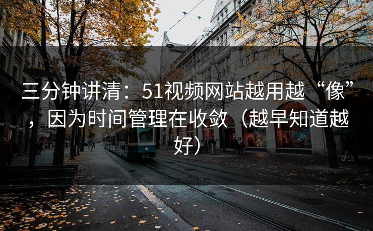 三分钟讲清：51视频网站越用越“像”，因为时间管理在收敛（越早知道越好）
