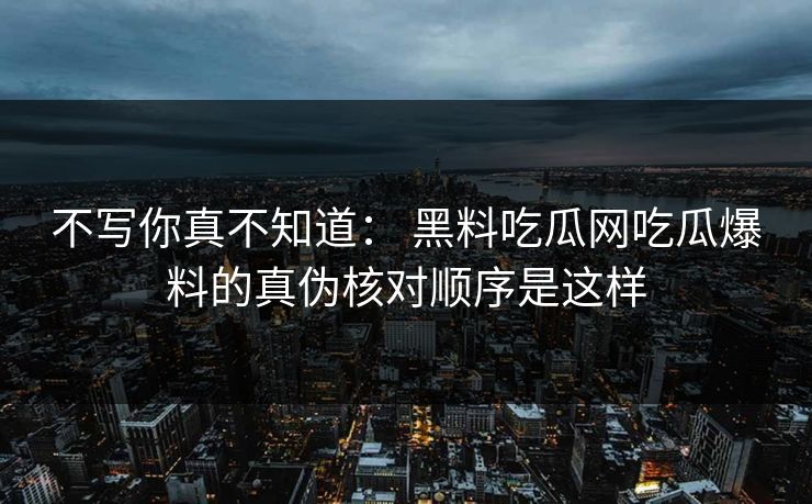 不写你真不知道： 黑料吃瓜网吃瓜爆料的真伪核对顺序是这样