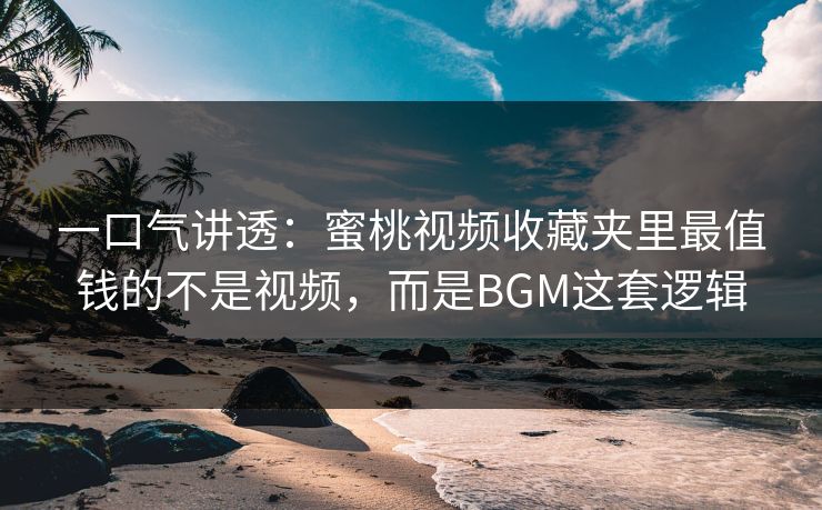 一口气讲透：蜜桃视频收藏夹里最值钱的不是视频，而是BGM这套逻辑