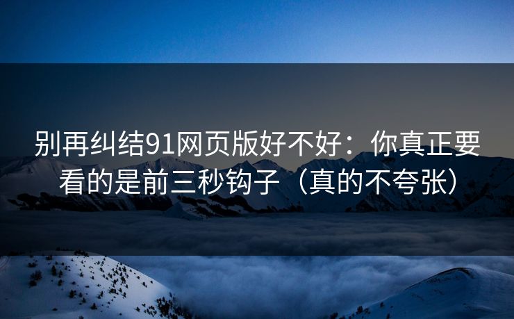 别再纠结91网页版好不好：你真正要看的是前三秒钩子（真的不夸张）