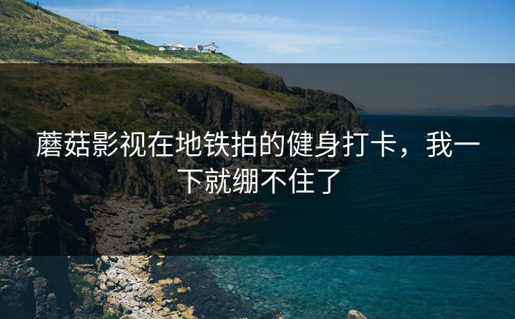 蘑菇影视在地铁拍的健身打卡，我一下就绷不住了