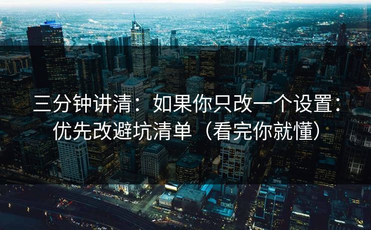 三分钟讲清：如果你只改一个设置：优先改避坑清单（看完你就懂）