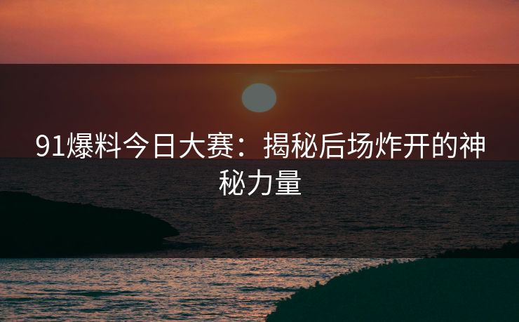 91爆料今日大赛：揭秘后场炸开的神秘力量