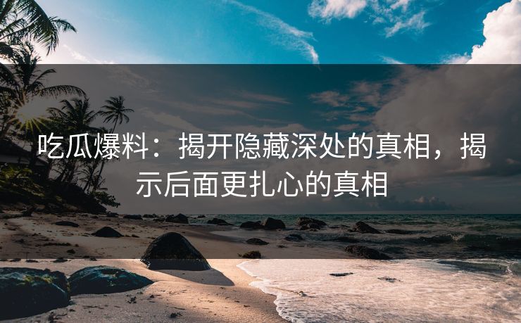 吃瓜爆料：揭开隐藏深处的真相，揭示后面更扎心的真相