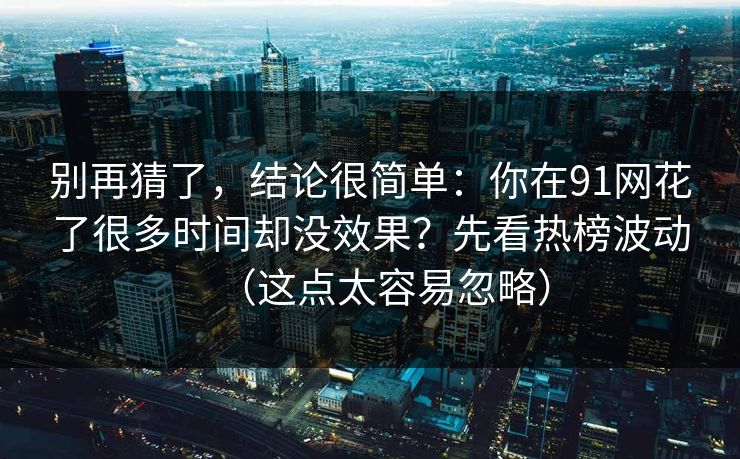 别再猜了，结论很简单：你在91网花了很多时间却没效果？先看热榜波动（这点太容易忽略）