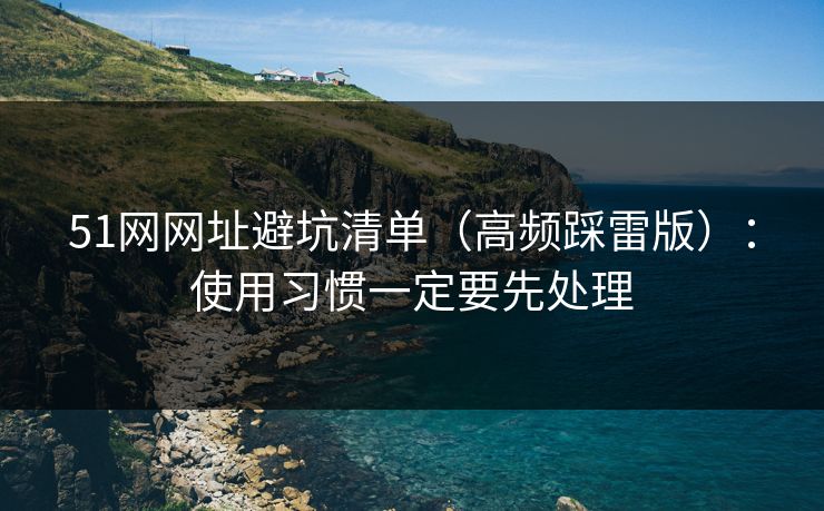 51网网址避坑清单（高频踩雷版）：使用习惯一定要先处理