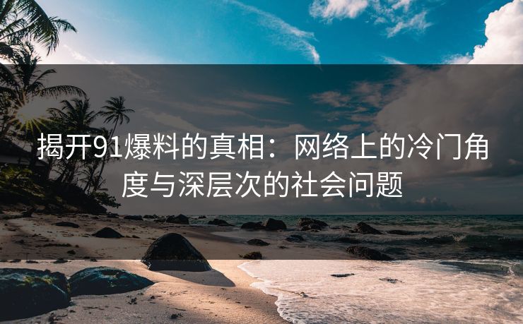 揭开91爆料的真相：网络上的冷门角度与深层次的社会问题