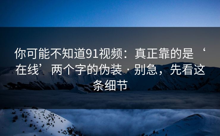 你可能不知道91视频:真正靠的是‘在线’两个字的伪装 · 别急,先看这条细节 你可能不知道91视频:真正靠的是‘在线’两个字的伪装 · 别急,先看这条细节