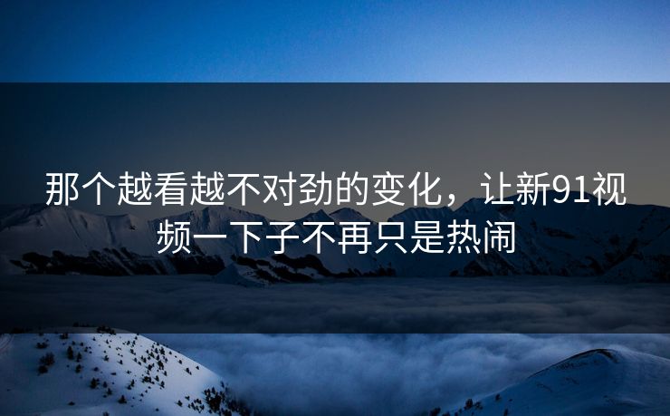 那个越看越不对劲的变化，让新91视频一下子不再只是热闹