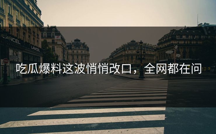吃瓜爆料这波悄悄改口，全网都在问