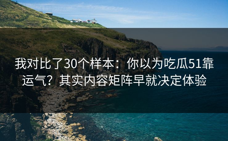 我对比了30个样本：你以为吃瓜51靠运气？其实内容矩阵早就决定体验