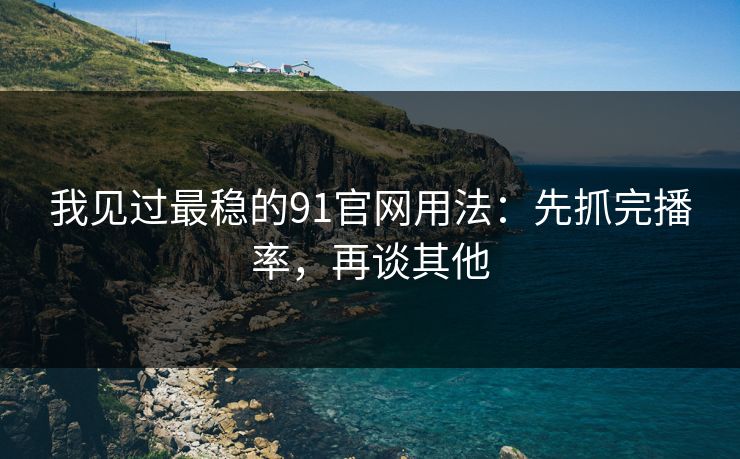我见过最稳的91官网用法：先抓完播率，再谈其他
