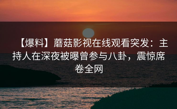 【爆料】蘑菇影视在线观看突发：主持人在深夜被曝曾参与八卦，震惊席卷全网