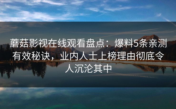 蘑菇影视在线观看盘点：爆料5条亲测有效秘诀，业内人士上榜理由彻底令人沉沦其中