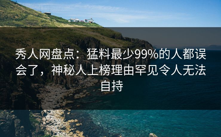 秀人网盘点：猛料最少99%的人都误会了，神秘人上榜理由罕见令人无法自持