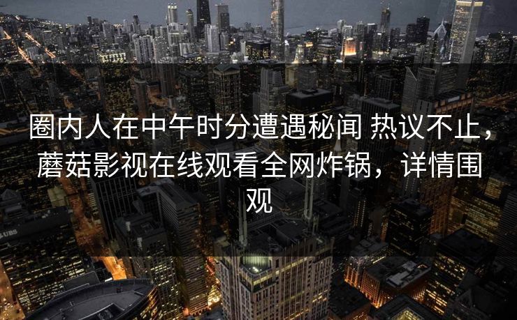 圈内人在中午时分遭遇秘闻 热议不止，蘑菇影视在线观看全网炸锅，详情围观