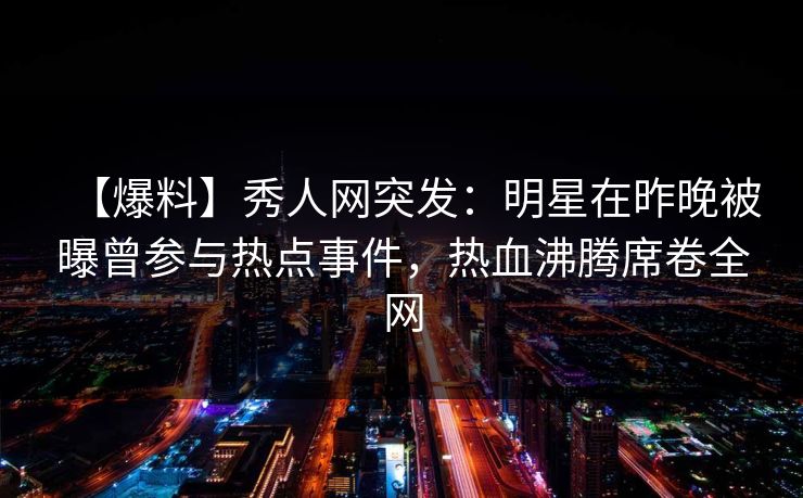 【爆料】秀人网突发：明星在昨晚被曝曾参与热点事件，热血沸腾席卷全网