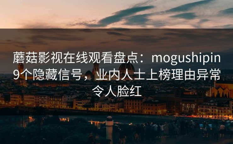 蘑菇影视在线观看盘点：mogushipin9个隐藏信号，业内人士上榜理由异常令人脸红