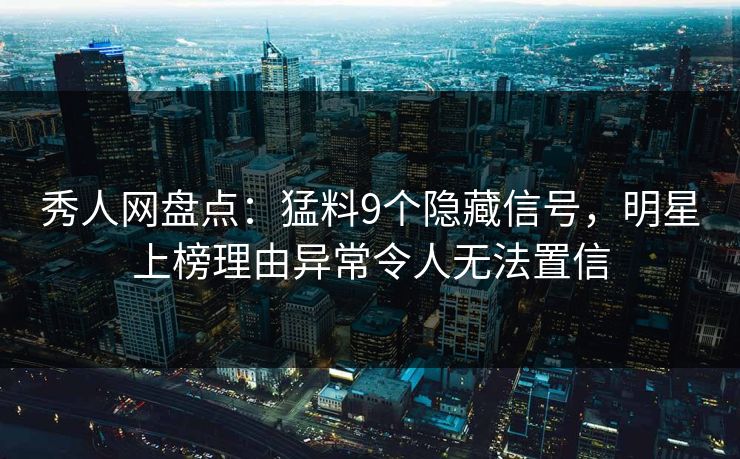 秀人网盘点：猛料9个隐藏信号，明星上榜理由异常令人无法置信