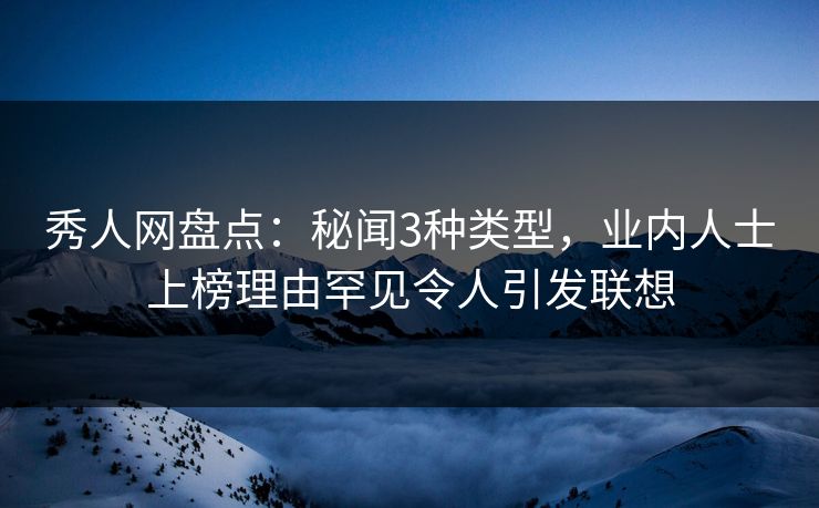 秀人网盘点：秘闻3种类型，业内人士上榜理由罕见令人引发联想