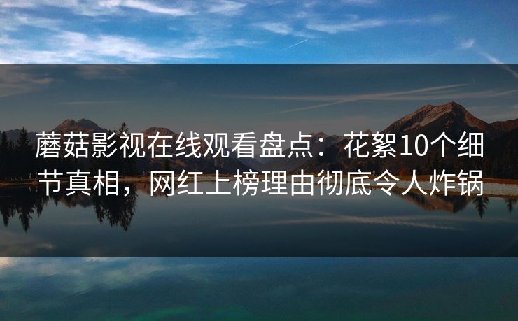 蘑菇影视在线观看盘点：花絮10个细节真相，网红上榜理由彻底令人炸锅
